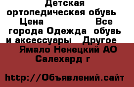 Детская ортопедическая обувь. › Цена ­ 1000-1500 - Все города Одежда, обувь и аксессуары » Другое   . Ямало-Ненецкий АО,Салехард г.